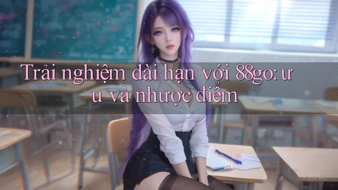 Trải nghiệm dài hạn với 88go: ưu và nhược điểm Trải nghiệm dài hạn với 88go: ưu và nhược điểm