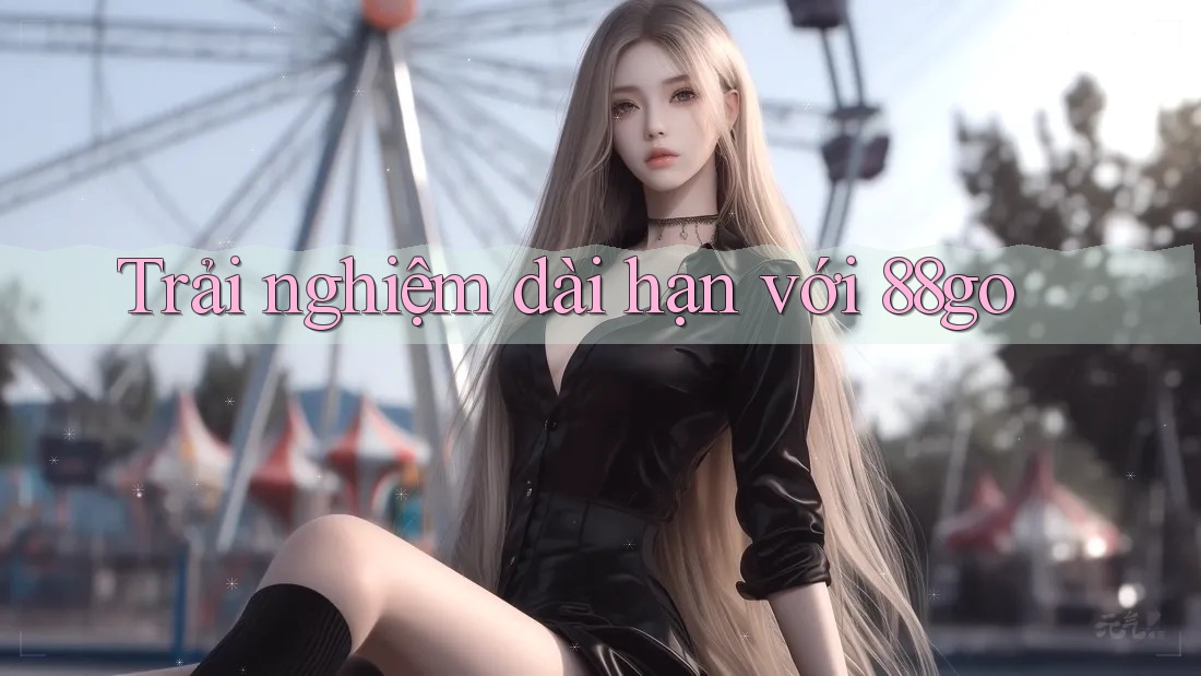 Trải nghiệm dài hạn với 88go Trải nghiệm dài hạn với 88go