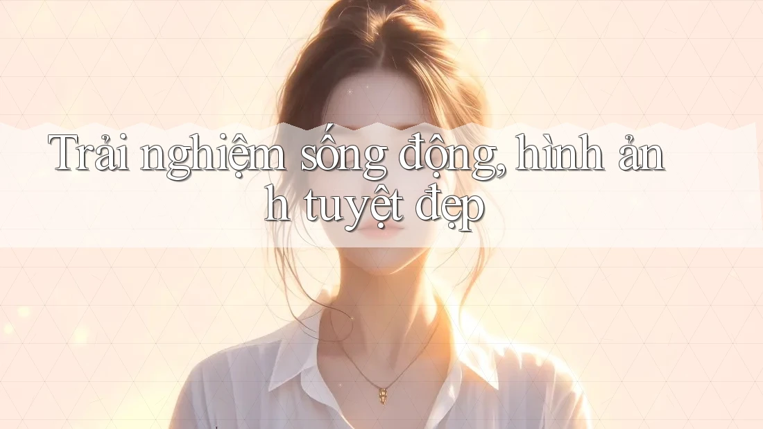 Trải nghiệm sống động, hình ảnh tuyệt đẹp Trải nghiệm sống động, hình ảnh tuyệt đẹp