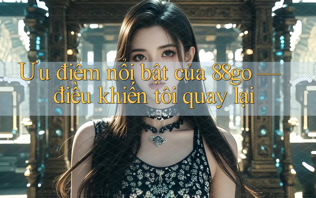 Ưu điểm nổi bật của 88go — điều khiến tôi quay lại
