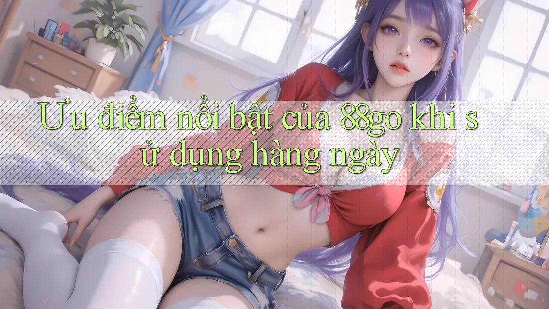 Ưu điểm nổi bật của 88go khi sử dụng hàng ngày Ưu điểm nổi bật của 88go khi sử dụng hàng ngày