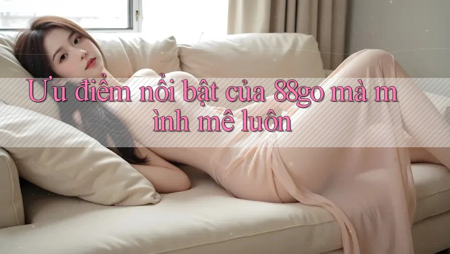 Ưu điểm nổi bật của 88go mà mình mê luôn Ưu điểm nổi bật của 88go mà mình mê luôn