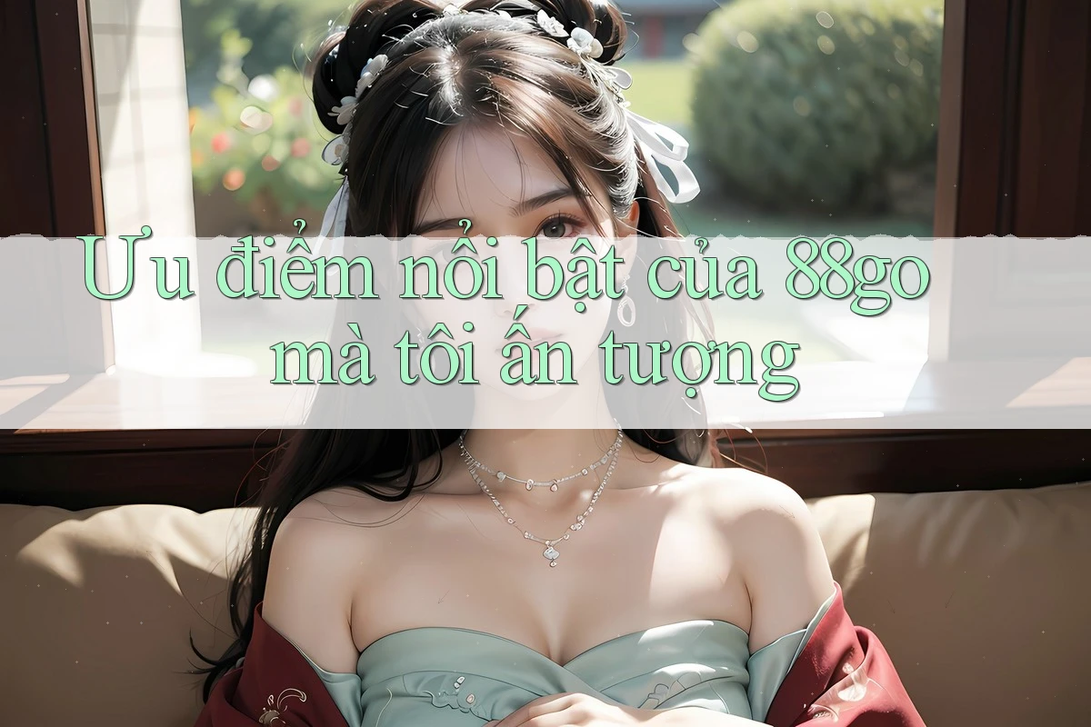 Ưu điểm nổi bật của 88go mà tôi ấn tượng Ưu điểm nổi bật của 88go mà tôi ấn tượng