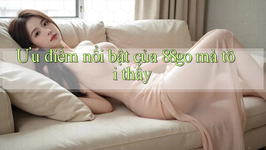 Ưu điểm nổi bật của 88go mà tôi thấy Ưu điểm nổi bật của 88go mà tôi thấy