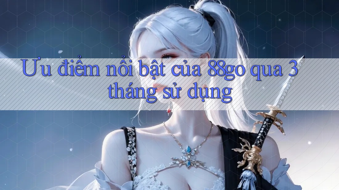 Ưu điểm nổi bật của 88go qua 3 tháng sử dụng Ưu điểm nổi bật của 88go qua 3 tháng sử dụng