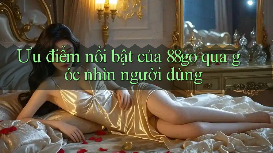 Ưu điểm nổi bật của 88go qua góc nhìn người dùng Ưu điểm nổi bật của 88go qua góc nhìn người dùng