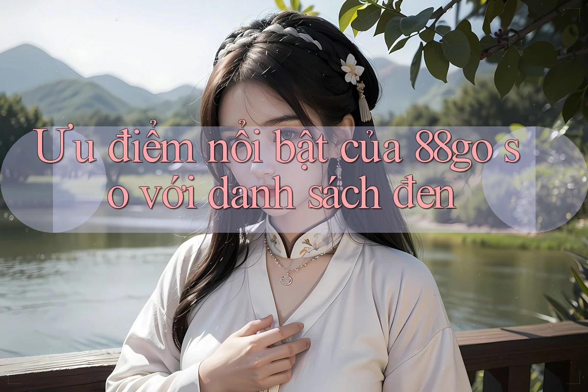 Ưu điểm nổi bật của 88go so với danh sách đen Ưu điểm nổi bật của 88go so với danh sách đen