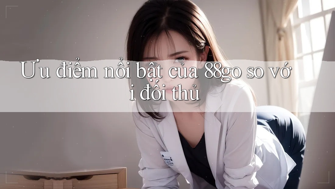 Ưu điểm nổi bật của 88go so với đối thủ Ưu điểm nổi bật của 88go so với đối thủ
