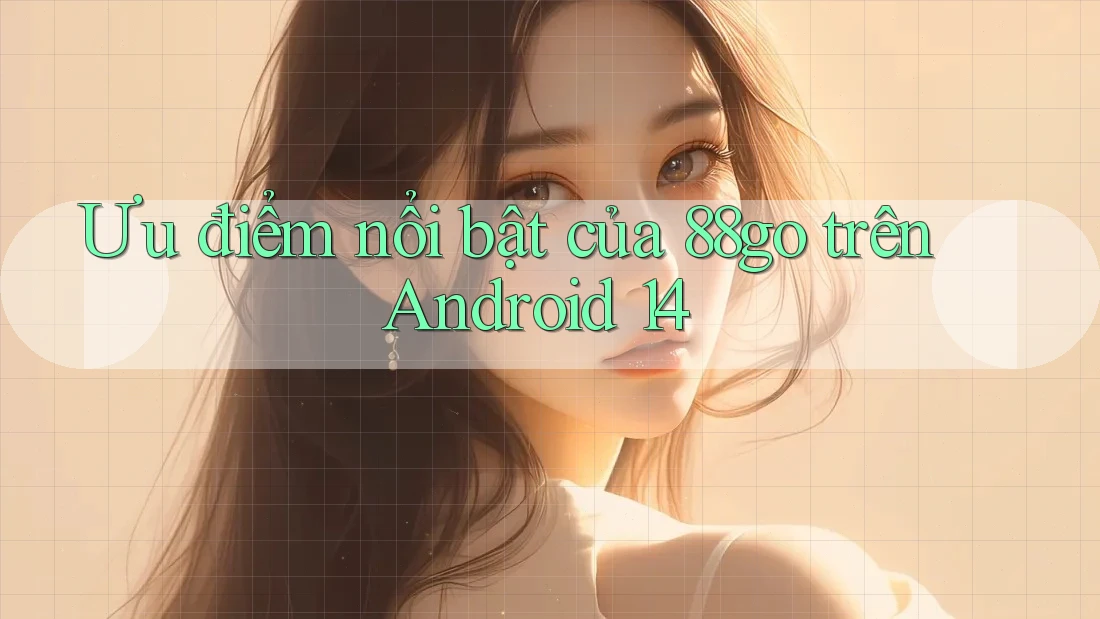 Ưu điểm nổi bật của 88go trên Android 14 Ưu điểm nổi bật của 88go trên Android 14