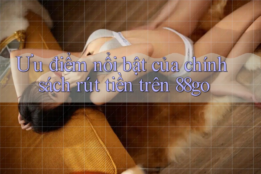 Ưu điểm nổi bật của chính sách rút tiền trên 88go Ưu điểm nổi bật của chính sách rút tiền trên 88go