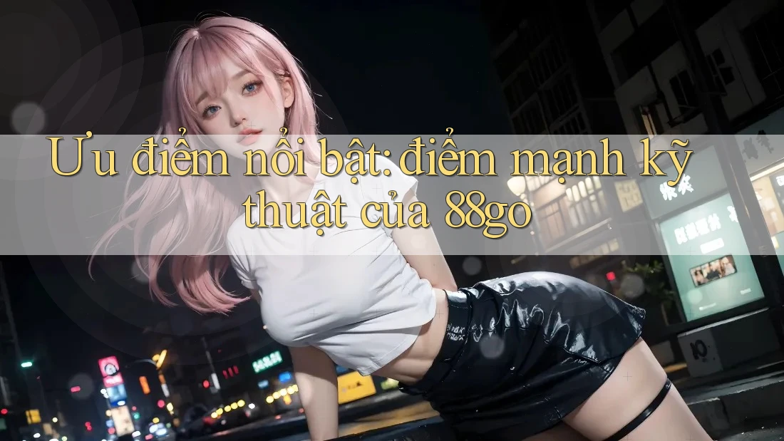 Ưu điểm nổi bật: điểm mạnh kỹ thuật của 88go Ưu điểm nổi bật: điểm mạnh kỹ thuật của 88go