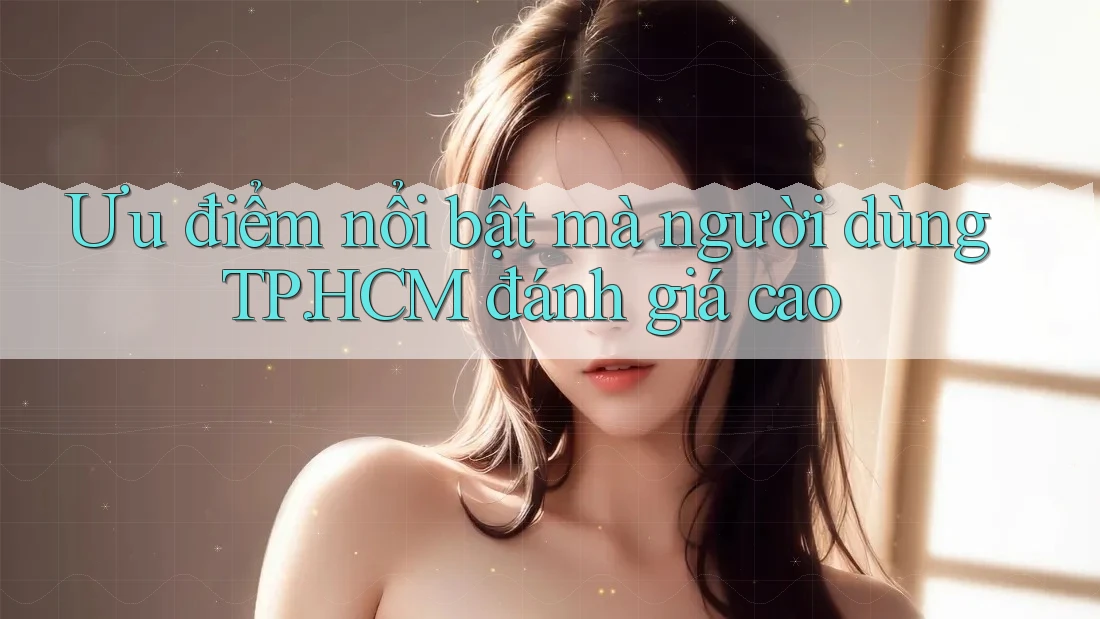 Ưu điểm nổi bật mà người dùng TP. HCM đánh giá cao Ưu điểm nổi bật mà người dùng TP. HCM đánh giá cao