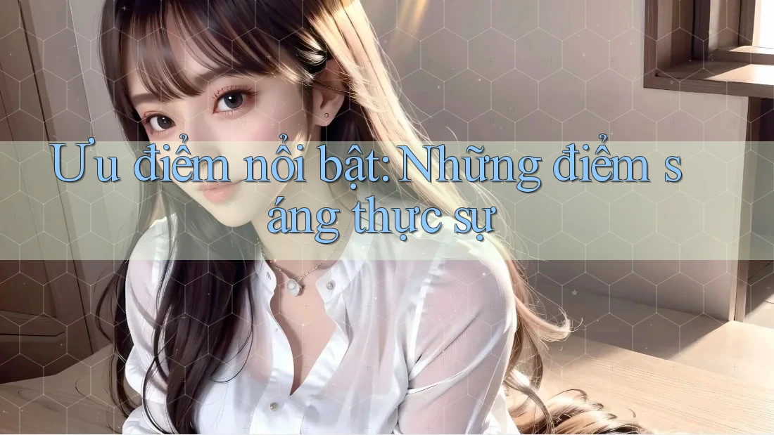 Ưu điểm nổi bật: Những điểm sáng thực sự Ưu điểm nổi bật: Những điểm sáng thực sự
