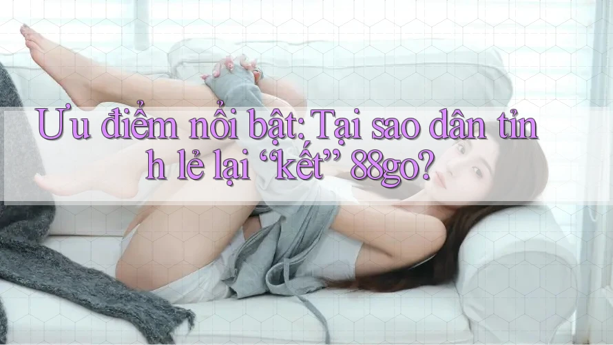 Ưu điểm nổi bật: Tại sao dân tỉnh lẻ lại “kết” 88go? Ưu điểm nổi bật: Tại sao dân tỉnh lẻ lại “kết” 88go?