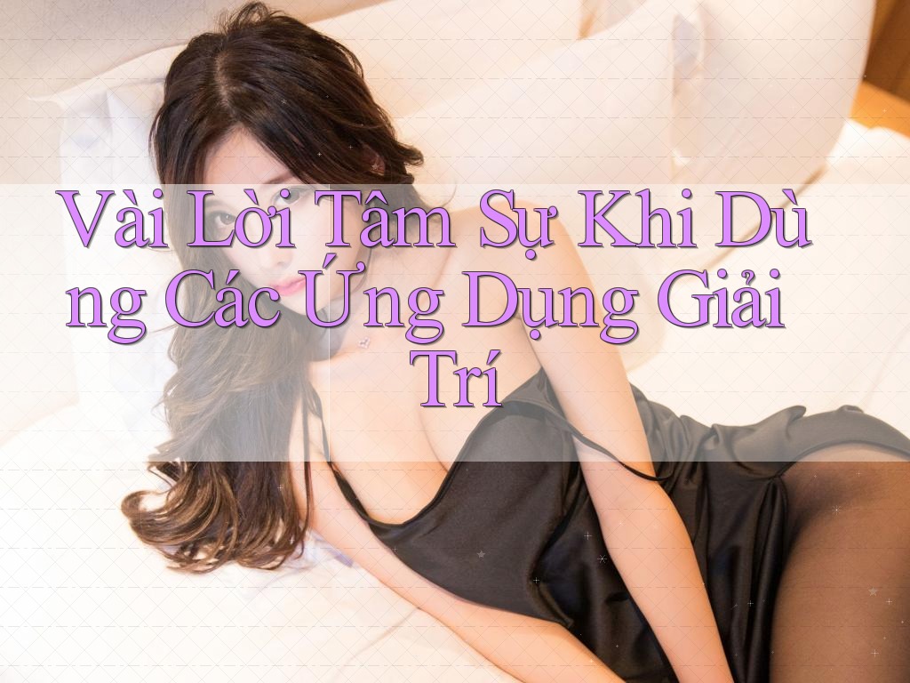 Vài Lời Tâm Sự Khi Dùng Các Ứng Dụng Giải Trí