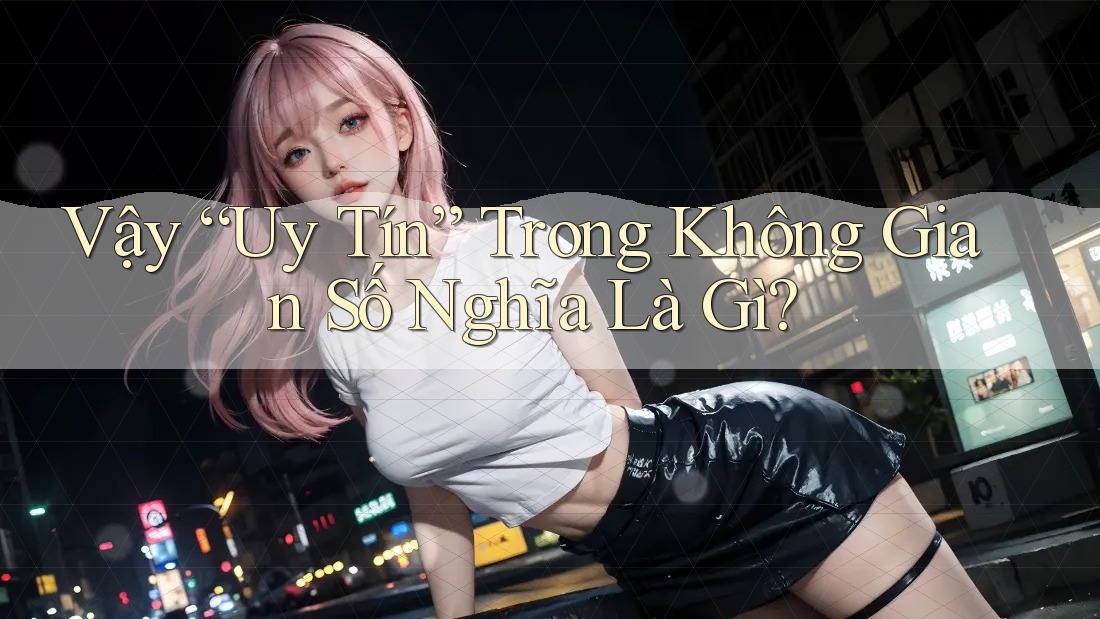 Vậy “Uy Tín” Trong Không Gian Số Nghĩa Là Gì? Vậy “Uy Tín” Trong Không Gian Số Nghĩa Là Gì?