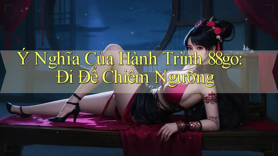 Ý Nghĩa Của Hành Trình 88go: Đi Để Chiêm Ngưỡng Ý Nghĩa Của Hành Trình 88go: Đi Để Chiêm Ngưỡng