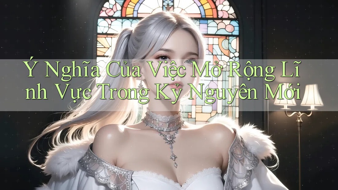 Ý Nghĩa Của Việc Mở Rộng Lĩnh Vực Trong Kỷ Nguyên Mới