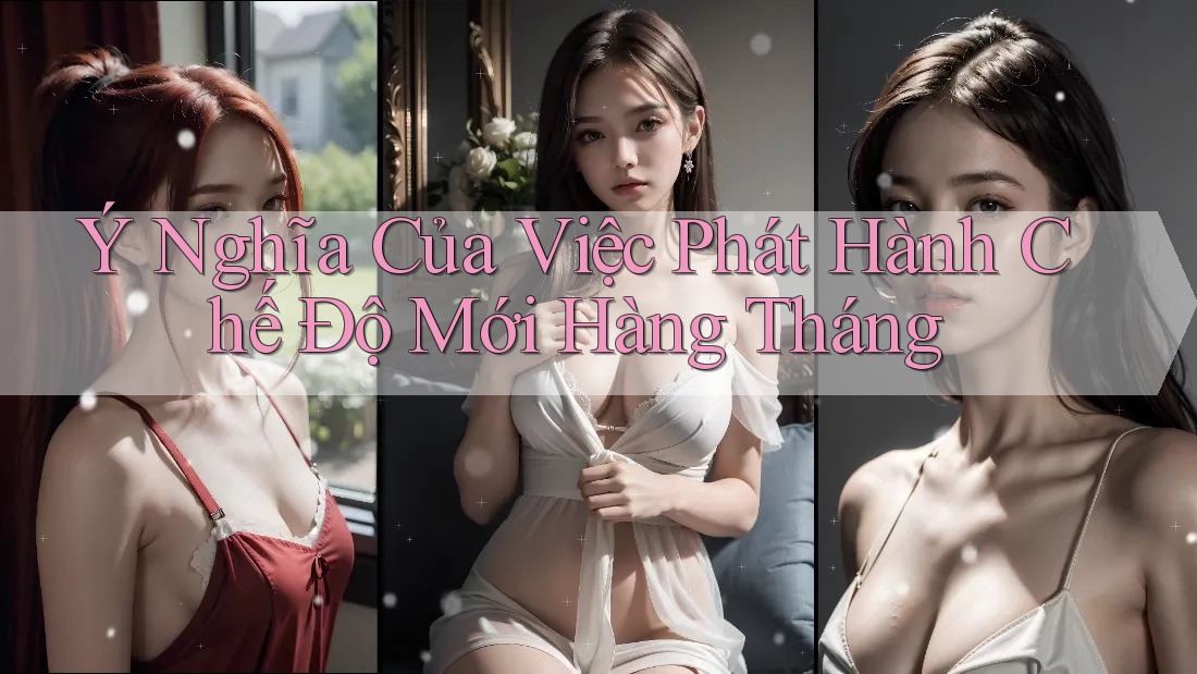 Ý Nghĩa Của Việc Phát Hành Chế Độ Mới Hàng Tháng
